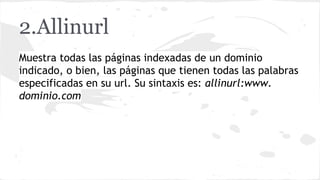 2.Allinurl
Muestra todas las páginas indexadas de un dominio
indicado, o bien, las páginas que tienen todas las palabras
especificadas en su url. Su sintaxis es: allinurl:www.
dominio.com

 
