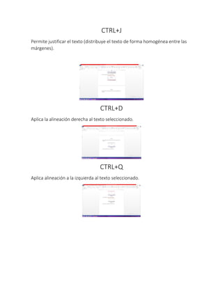 CTRL+J
Permite justificar el texto (distribuye el texto de forma homogénea entre las
márgenes).
CTRL+D
Aplica la alineación derecha al texto seleccionado.
CTRL+Q
Aplica alineación a la izquierda al texto seleccionado.
 