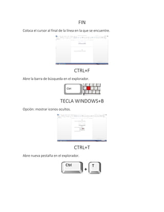 FIN
Coloca el cursor al final de la línea en la que se encuentre.
CTRL+F
Abre la barra de búsqueda en el explorador.
TECLA WINDOWS+B
Opción: mostrar iconos ocultos.
CTRL+T
Abre nueva pestaña en el explorador.
 