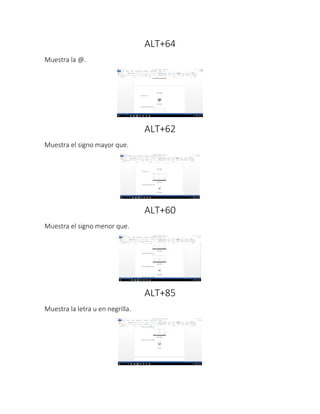 ALT+64
Muestra la @.
ALT+62
Muestra el signo mayor que.
ALT+60
Muestra el signo menor que.
ALT+85
Muestra la letra u en negrilla.
 