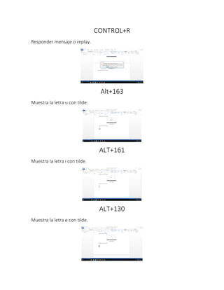 CONTROL+R
Responder mensaje o replay.
Alt+163
Muestra la letra u con tilde.
ALT+161
Muestra la letra i con tilde.
ALT+130
Muestra la letra e con tilde.
 