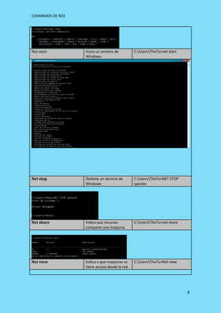 COMANDOS DE RED
8
Net start Inicia un servicio de
Windows
C:UsersTheTo>net start
Net stop Detiene un servicio de
Windows
C:UsersTheTo>NET STOP
spooler
Net share Indica que recursos
comparte una maquina.
C:UsersTheTo>net share
Net view Indica a que maquinas se
tiene acceso desde la red.
C:UsersTheTo>Net view
 