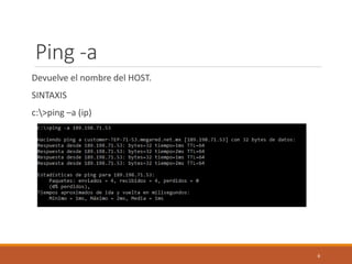 Ping -a
Devuelve el nombre del HOST.
SINTAXIS
c:>ping –a (ip)
6
 