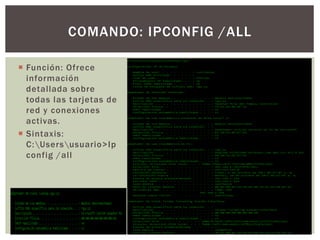  Función: Ofrece
información
detallada sobre
todas las tarjetas de
red y conexiones
activas.
 Sintaxis:
C:Usersusuario>Ip
config /all
COMANDO: IPCONFIG /ALL
 