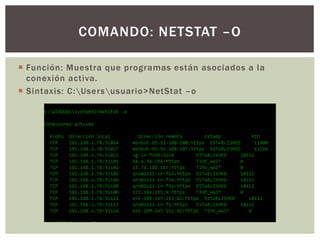  Función: Muestra que programas están asociados a la
conexión activa.
 Sintaxis: C:Usersusuario>NetStat –o
COMANDO: NETSTAT –O
 