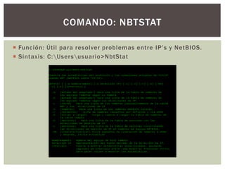  Función: Útil para resolver problemas entre IP’s y NetBIOS.
 Sintaxis: C:Usersusuario>NbtStat
COMANDO: NBTSTAT
 