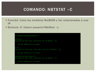  Función: Lista los nombres NetBIOS y los relacionados a una
IP.
 Sintaxis: C:Usersusuario>NbtStat –c
COMANDO: NBTSTAT –C
 