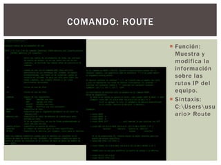  Función:
Muestra y
modifica la
información
sobre las
rutas IP del
equipo.
 Sintaxis:
C:Usersusu
ario> Route
COMANDO: ROUTE
 