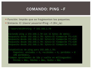  Función: Impide que se fragmenten los paquetes.
 Sintaxis: C:Usersusuario>Ping –f (Dir_ip)
COMANDO: PING –F
 