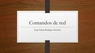 Comandos de red
Jorge Fabián Rodríguez Preciado
 