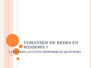 COMANDOS DE REDES EN
       WINDOWS 7
LEONARDO AUGUSTO BOHORQUEZ QUINTERO
 