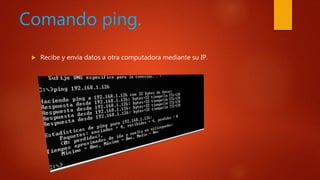 Comando ping.
 Recibe y envía datos a otra computadora mediante su IP.
 