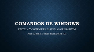 COMANDOS DE WINDOWS
INSTALA Y CONFIGURA SISTEMAS OPERATIVOS
Alex Aldahir García Hernández 501
 