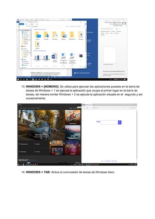 13. WINDOWS + [NÚMERO]: Se utiliza para ejecutar las aplicaciones puestas en la barra de
tareas de Windows + 1 se ejecuta la aplicación que ocupa el primer lugar en la barra de
tareas, de manera similar Windows + 2 se ejecuta la aplicación situada en el segundo y así
sucesivamente.
14. WINDOWS + TAB: Activa el conmutador de tareas de Windows Aero.
 