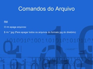 Comandos do Arquivo
RM
O rm apaga arquivos:
$ rm *.jpg (Para apagar todos os arquivos do formato jpg do diretório)
 
