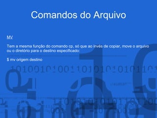 Comandos do Arquivo
MV
Tem a mesma função do comando cp, só que ao invés de copiar, move o arquivo
ou o diretório para o destino especificado:
$ mv origem destino
 