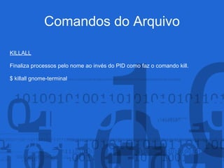 Comandos do Arquivo
KILLALL
Finaliza processos pelo nome ao invés do PID como faz o comando kill.
$ killall gnome-terminal
 