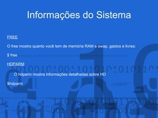 Informações do Sistema
FREE
O free mostra quanto você tem de memória RAM e swap, gastos e livres:
$ free
HDPARM
O hdparm mostra informações detalhadas sobre HD
$hdparm
 