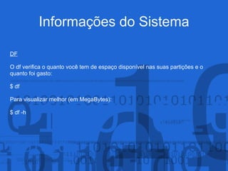 Informações do Sistema
DF
O df verifica o quanto você tem de espaço disponível nas suas partições e o
quanto foi gasto:
$ df
Para visualizar melhor (em MegaBytes):
$ df -h
 