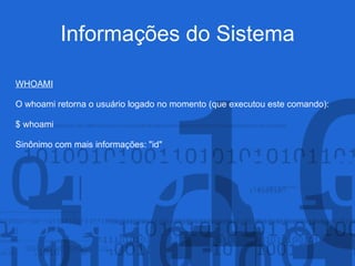 Informações do Sistema
WHOAMI
O whoami retorna o usuário logado no momento (que executou este comando):
$ whoami
Sinônimo com mais informações: "id"
 