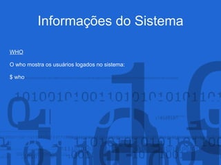 Informações do Sistema
WHO
O who mostra os usuários logados no sistema:
$ who
 
