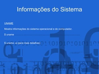 Informações do Sistema
UNAME
Mostra informações do sistema operacional e do computador.
$ uname
$ uname -a (para mais detalhes)
 