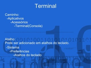 Terminal
Caminho:
-Aplicativos
-Acessórios
-Terminal(Consola)
Atalho:
Pode ser adicionado em atalhos do teclado.
-Sistema
-Preferências
-Atalhos do teclado
 