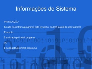 Informações do Sistema
INSTALAÇÃO
Se não encontrar o programa pelo Synaptic, poderá instalá-lo pelo terminal:
Exemplo:
$ sudo apt-get install progama
Ou
$ sudo aptitude install programa
 