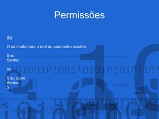 Permissões
SU
O su muda para o root ou para outro usuário:
$ su
Senha:
ou
$ su aluno
Senha:
$
 