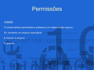 Permissões
CHMOD
O chmod atribui permissões e poderes a um determinado arquivo:
Ex: tornando um arquivo executável
$ chmod +x arquivo
$./arquivo
 