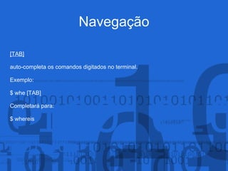 Navegação
[TAB]
auto-completa os comandos digitados no terminal.
Exemplo:
$ whe [TAB]
Completará para:
$ whereis
 