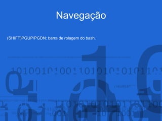 Navegação
(SHIFT)PGUP/PGDN: barra de rolagem do bash.
 