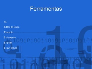 Ferramentas
VI
Editor de texto.
Exemplo:
$ vi arquivo
$ :q sair
$ :qw! salvar
 