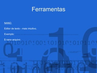 Ferramentas
NANO
Editor de texto - mais intuitivo.
Exemplo:
$ nano arquivo
 