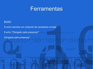Ferramentas
ECHO
O echo escreve um conjunto de caracteres na tela:
$ echo "Obrigado pela presença!"
Obrigado pela presença!
 