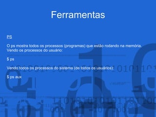 Ferramentas
PS
O ps mostra todos os processos (programas) que estão rodando na memória.
Vendo os processos do usuário:
$ ps
Vendo todos os processos do sistema (de todos os usuários):
$ ps aux
 