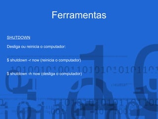 Ferramentas
SHUTDOWN
Desliga ou reinicia o computador:
$ shutdown -r now (reinicia o computador)
$ shutdown -h now (desliga o computador)
 