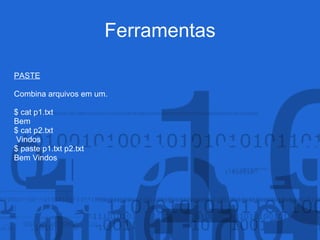 Ferramentas
PASTE
Combina arquivos em um.
$ cat p1.txt
Bem
$ cat p2.txt
Vindos
$ paste p1.txt p2.txt
Bem Vindos
 