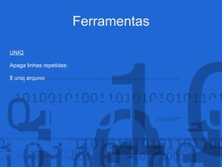 Ferramentas
UNIQ
Apaga linhas repetidas:
$ uniq arquivo
 