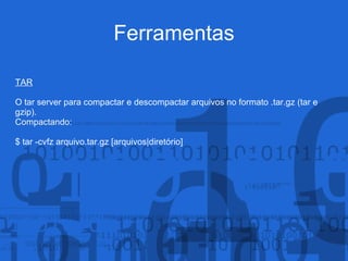 Ferramentas
TAR
O tar server para compactar e descompactar arquivos no formato .tar.gz (tar e
gzip).
Compactando:
$ tar -cvfz arquivo.tar.gz [arquivos|diretório]
 