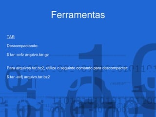 Ferramentas
TAR
Descompactando:
$ tar -xvfz arquivo.tar.gz
Para arquivos tar.bz2, utilize o seguinte comando para descompactar:
$ tar -xvfj arquivo.tar.bz2
 