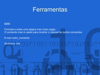 Ferramentas
MAN
Formata e exibe uma página man (man page).
O comando man é usado para mostrar o manual de outros comandos.
$ man outro_comando
Sinônimo: info
 