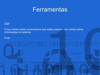 Ferramentas
TOP
O top mostra todos os processos que estão rodando com várias outras
informações do sistema:
$ top
 