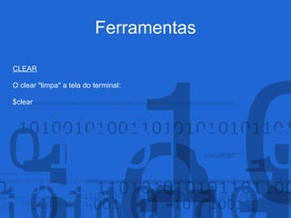Ferramentas
CLEAR
O clear "limpa" a tela do terminal:
$clear
 