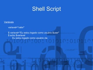 Shell Script
Variáveis
variavel="valor"
$ variavel="Eu estou logado como usuário $user"
$ echo $variavel
Eu estou logado como usuário cla
 