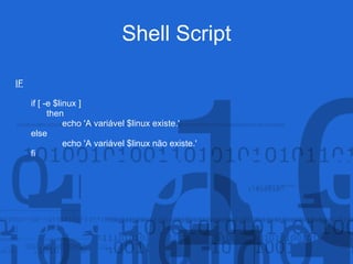 Shell Script
IF
if [ -e $linux ]
then
echo 'A variável $linux existe.'
else
echo 'A variável $linux não existe.'
fi
 