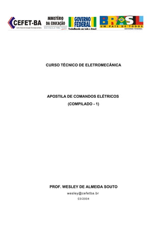 Centro Federal de Educação Tecnológica da Bahia




                                                  CURSO TÉCNICO DE ELETROMECÂNICA




                                                  APOSTILA DE COMANDOS ELÉTRICOS
                                                           (COMPILADO - 1)




                                                   PROF. WESLEY DE ALMEIDA SOUTO
                                                          wesley@cefetba.br
                                                               0 3/ 2 0 0 4
 