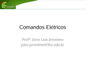 Comandos Elétricos
Profª. Joice Luiz Jeronimo
joice.jeronimo@ifsc.edu.br
 