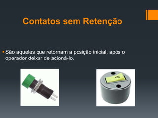 Contatos sem Retenção
São aqueles que retornam a posição inicial, após o
operador deixar de acioná-lo.
 