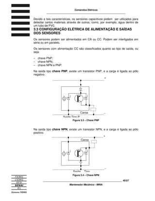 Comandos Elétricos 
____________________________________________________________ 
Tabela 2.2 
A sinalização intermitente é usada para indicar situações que exigem atenção 
mais urgente. 
A lente do sinalizador deve propiciar bom brilho e, quando a lâmpada está 
apagada, apresentar-se completamente opaca em relação à luz ambiente. 
Sinalização Sonora 
A sinalização sonora pode ser feita por meio de buzinas ou campainhas. 
As buzinas são usadas para indicar o início de funcionamento de uma máquina ou 
para ficar à disposição do operador, quando seu uso for necessário. Elas são 
usadas, por exemplo, na sinalização de pontes rolantes. 
Figura 2.30 – Sinalização sonora 
O som deve estar entre 1000 e 3000 Hz. Deve conter harmônicos que o tornarão 
distinto do ruído local. 
As campainhas são usadas para indicar anomalias em máquinas. Assim, se um 
motor com sobrecarga não puder parar de imediato, o alarme chamará a atenção 
do operador para as providências necessárias. 
____________________________________________________________ 36/57 
Mantenedor Mecânico - MINA 
 